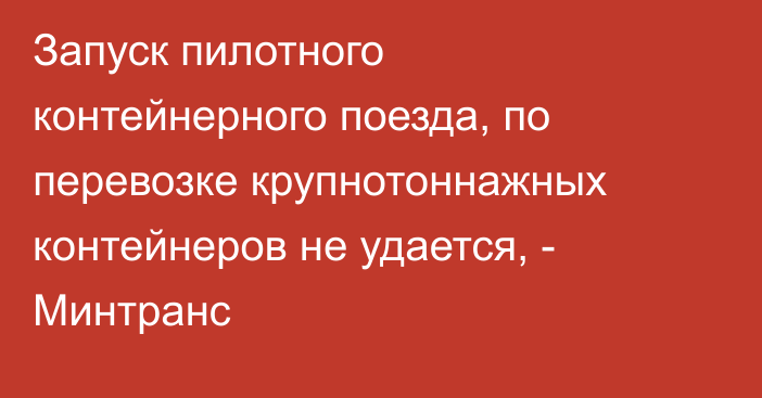 Запуск пилотного контейнерного поезда, по перевозке крупнотоннажных контейнеров не удается, - Минтранс