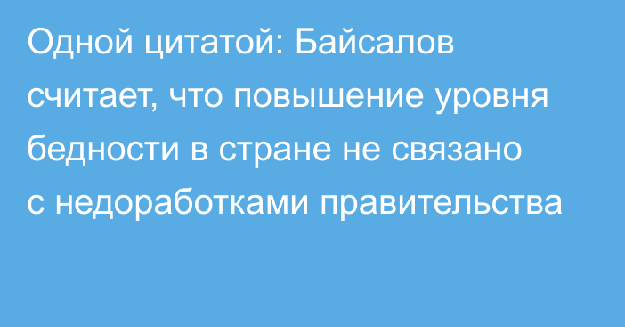 Одной цитатой: Байсалов считает, что повышение уровня бедности в стране не связано с недоработками правительства