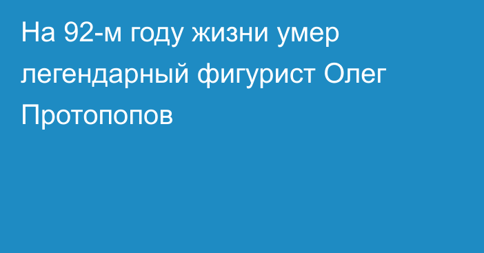 На 92-м году жизни умер легендарный фигурист Олег Протопопов