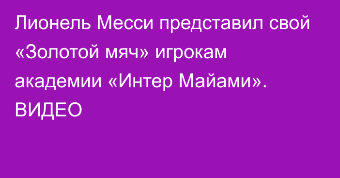 Лионель Месси представил свой «Золотой мяч» игрокам академии «Интер Майами». ВИДЕО