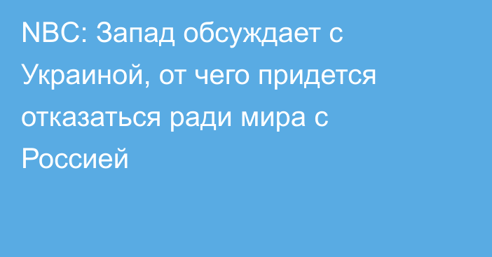 NBC: Запад обсуждает с Украиной, от чего придется отказаться ради мира с Россией