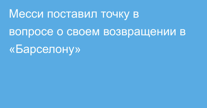 Месси поставил точку в вопросе о своем возвращении в «Барселону»