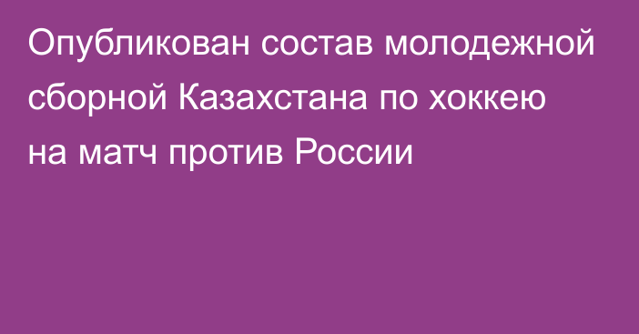 Опубликован состав молодежной сборной Казахстана по хоккею на матч против России