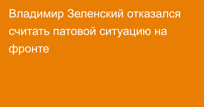 Владимир Зеленский отказался считать патовой ситуацию на фронте