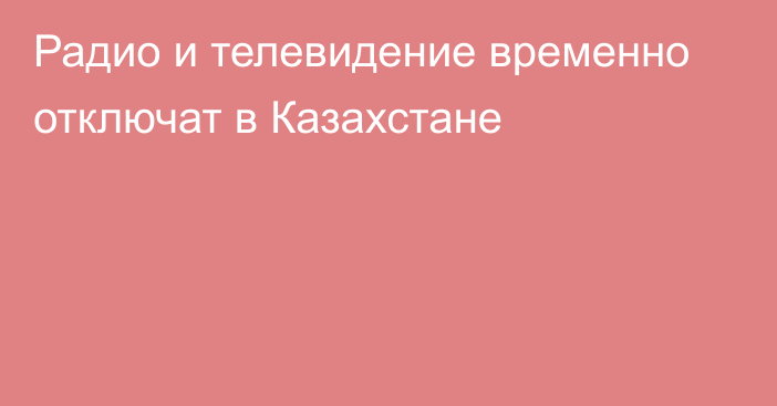 Радио и телевидение временно отключат в Казахстане