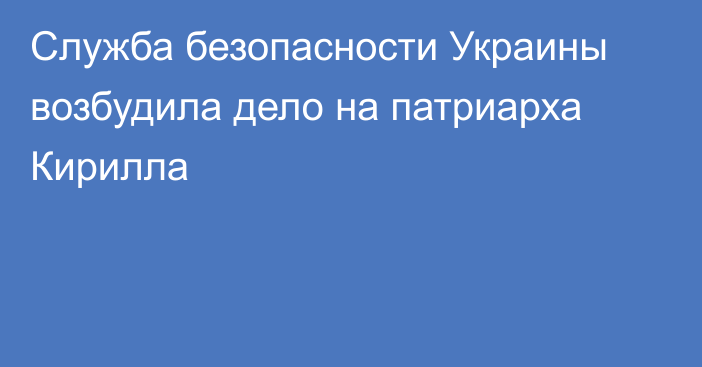 Служба безопасности Украины возбудила дело на патриарха Кирилла