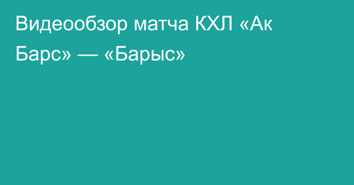 Видеообзор матча КХЛ «Ак Барс» — «Барыс»