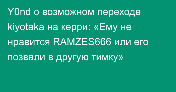 Y0nd о возможном переходе kiyotaka на керри: «Ему не нравится RAMZES666 или его позвали в другую тимку»