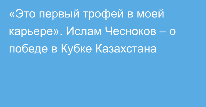 «Это первый трофей в моей карьере». Ислам Чесноков – о победе в Кубке Казахстана