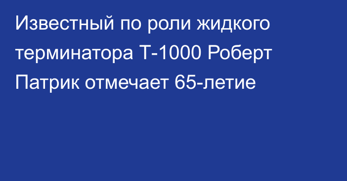 Известный по роли жидкого терминатора Т-1000 Роберт Патрик отмечает 65-летие