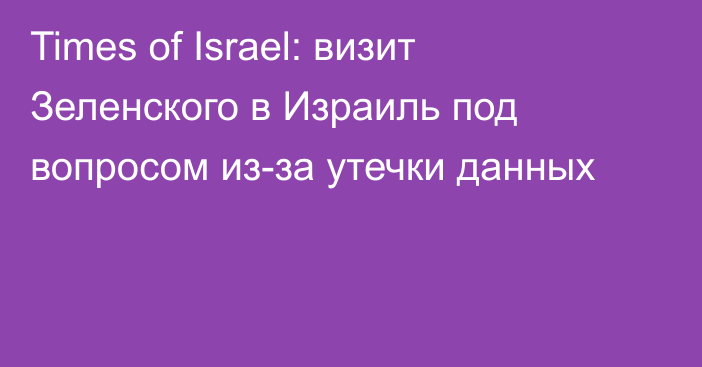 Times of Israel: визит Зеленского в Израиль под вопросом из-за утечки данных