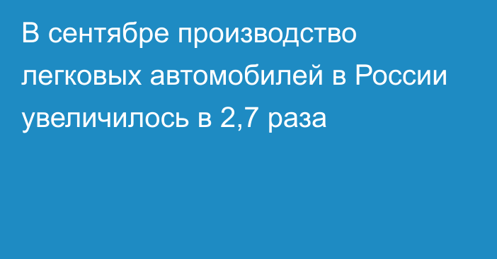 В сентябре производство легковых автомобилей в России увеличилось в 2,7 раза