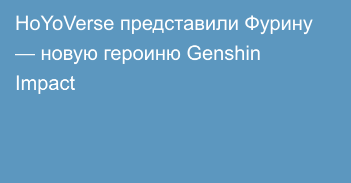 HoYoVerse представили Фурину — новую героиню Genshin Impact