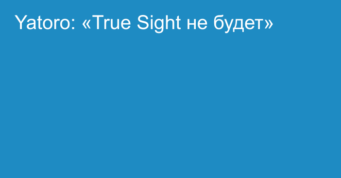 Yatoro: «True Sight не будет»