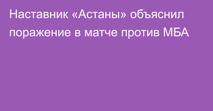 Наставник «Астаны» объяснил поражение в матче против МБА