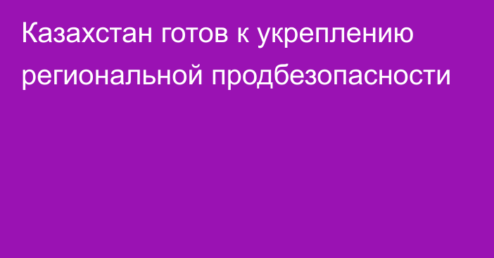 Казахстан готов к укреплению региональной продбезопасности