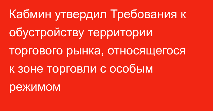 Кабмин утвердил Требования к обустройству территории торгового рынка, относящегося к зоне торговли с особым режимом