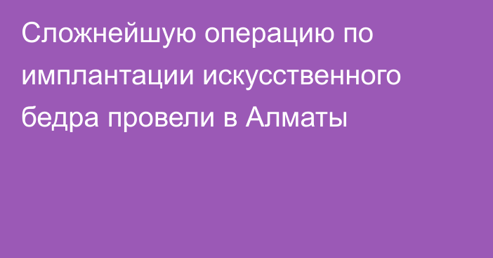 Сложнейшую операцию по имплантации искусственного бедра провели в Алматы