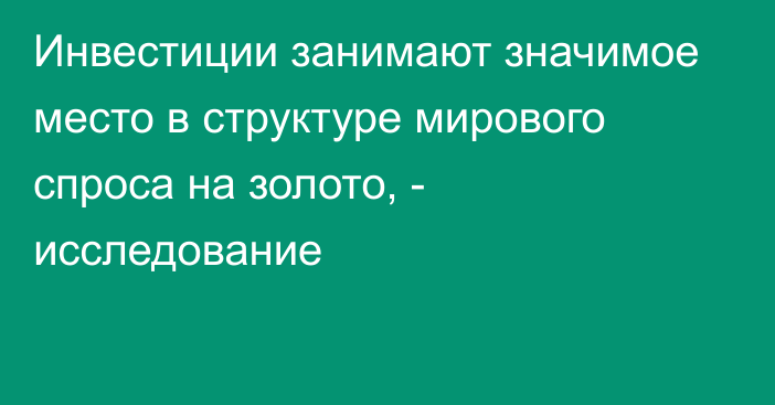 Инвестиции занимают значимое место в структуре мирового спроса на золото, - исследование