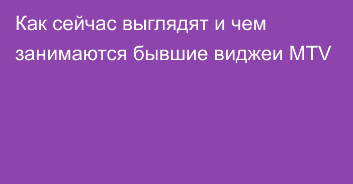 Как сейчас выглядят и чем занимаются бывшие виджеи MTV