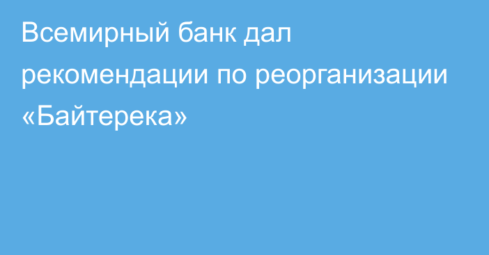 Всемирный банк дал рекомендации по реорганизации «Байтерека»