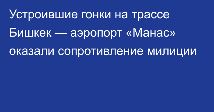 Устроившие гонки на трассе Бишкек — аэропорт «Манас» оказали сопротивление милиции