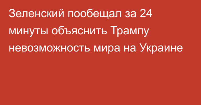 Зеленский пообещал за 24 минуты объяснить Трампу невозможность мира на Украине