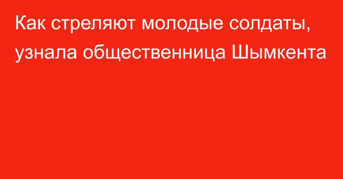 Как стреляют молодые солдаты, узнала общественница Шымкента