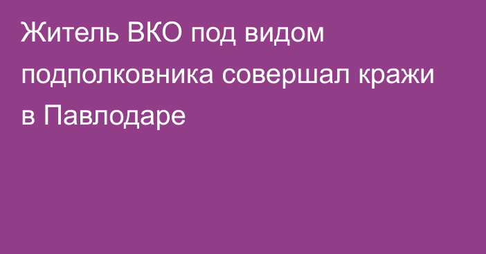 Житель ВКО под видом подполковника совершал кражи в Павлодаре