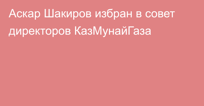 Аскар Шакиров избран в совет директоров КазМунайГаза