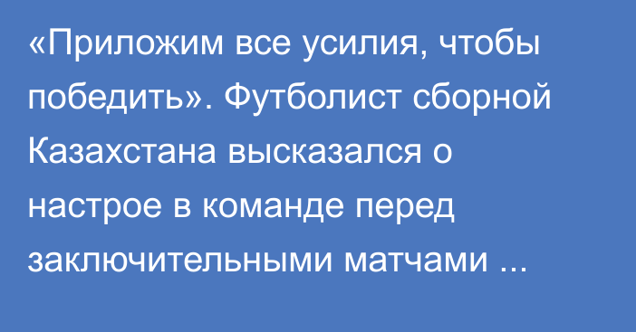 «Приложим все усилия, чтобы победить». Футболист сборной Казахстана высказался о настрое в команде перед заключительными матчами отбора на Евро-2024