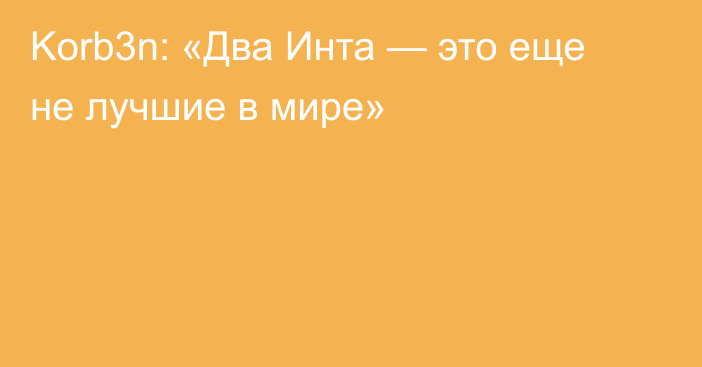 Korb3n: «Два Инта — это еще не лучшие в мире»