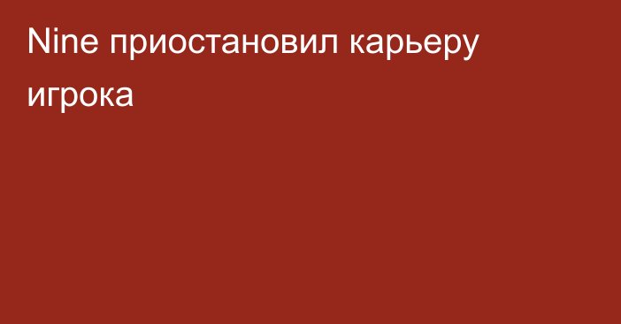 Nine приостановил карьеру игрока