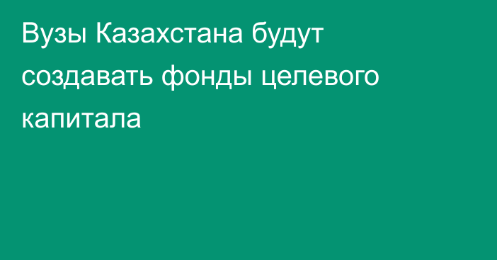 Вузы Казахстана будут создавать фонды целевого капитала