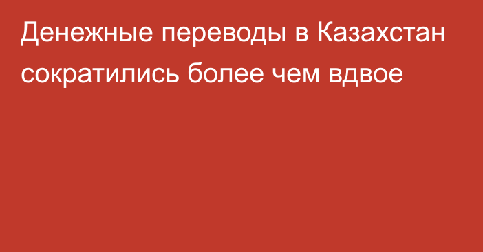 Денежные переводы в Казахстан сократились более чем вдвое