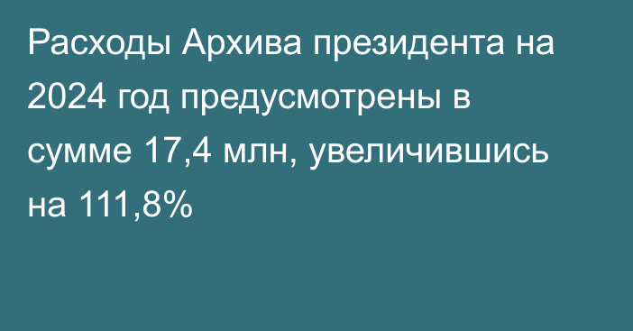 Расходы Архива президента на 2024 год предусмотрены в сумме 17,4 млн, увеличившись на 111,8%