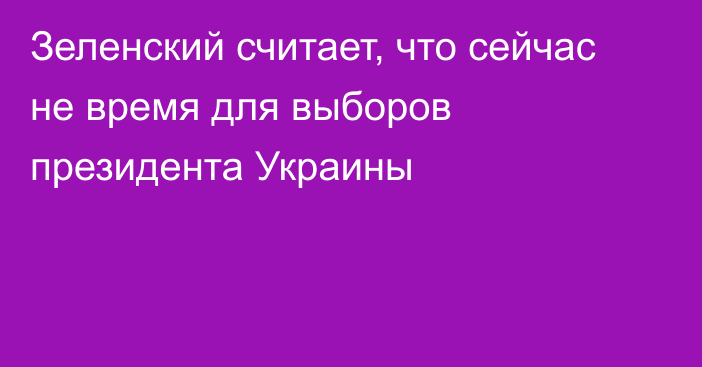 Зеленский считает, что сейчас не время для выборов президента Украины