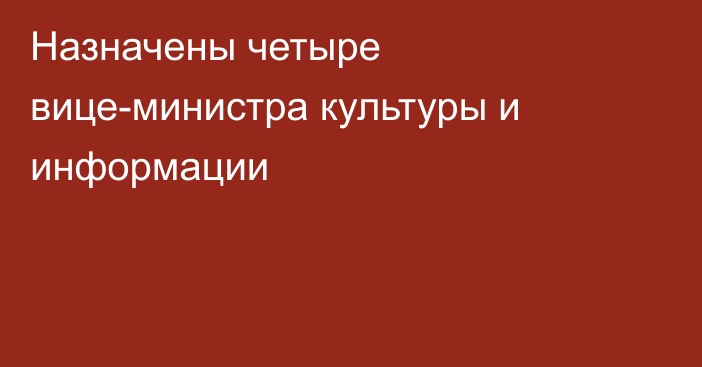 Назначены четыре вице-министра культуры и информации