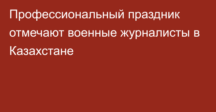 Профессиональный праздник отмечают военные журналисты в Казахстане