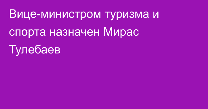 Вице-министром туризма и спорта назначен Мирас Тулебаев