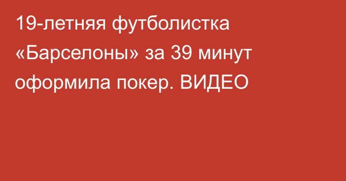 19-летняя футболистка «Барселоны» за 39 минут оформила покер. ВИДЕО