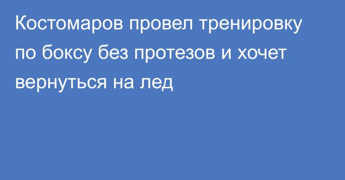 Костомаров провел тренировку по боксу без протезов и хочет вернуться на лед