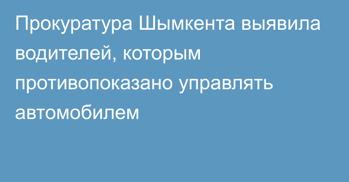 Прокуратура Шымкента выявила водителей, которым противопоказано управлять автомобилем