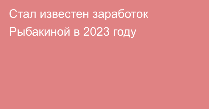 Стал известен заработок Рыбакиной в 2023 году