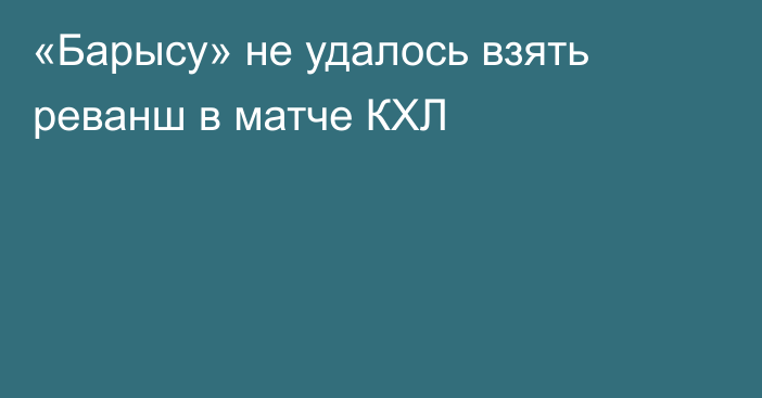 «Барысу» не удалось взять реванш в матче КХЛ