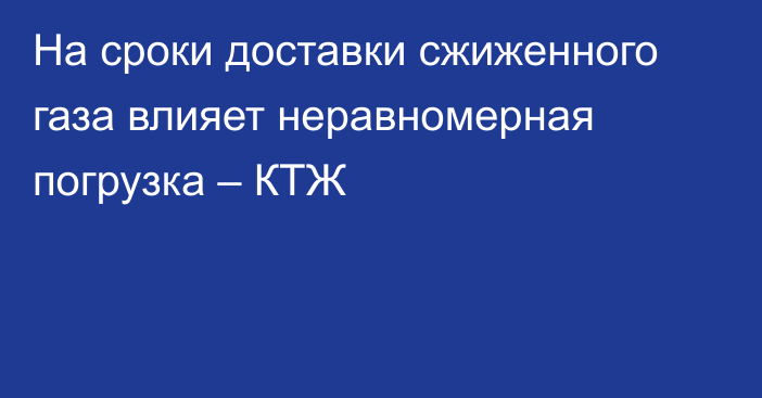 На сроки доставки сжиженного газа влияет неравномерная погрузка – КТЖ