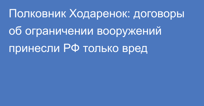 Полковник Ходаренок: договоры об ограничении вооружений принесли РФ только вред