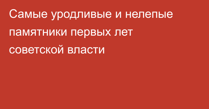 Самые уродливые и нелепые памятники первых лет советской власти