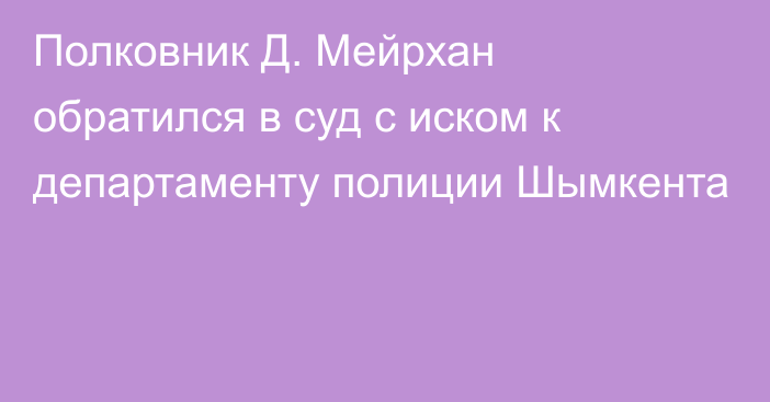 Полковник Д. Мейрхан обратился в суд с иском к департаменту полиции Шымкента