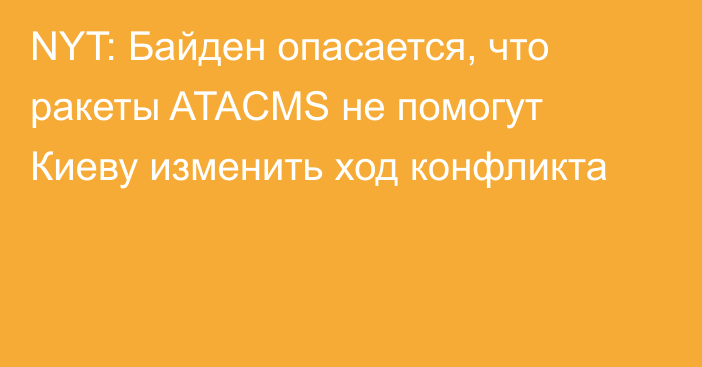 NYT: Байден опасается, что ракеты ATACMS не помогут Киеву изменить ход конфликта